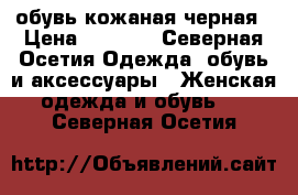 обувь кожаная черная › Цена ­ 1 300 - Северная Осетия Одежда, обувь и аксессуары » Женская одежда и обувь   . Северная Осетия